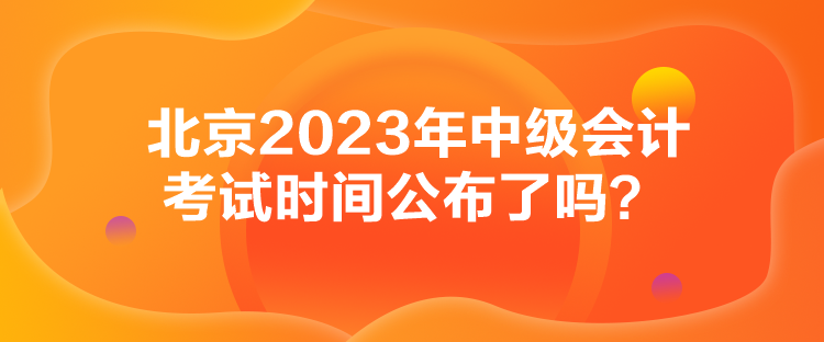 北京2023年中級會計(jì)考試時(shí)間公布了嗎？