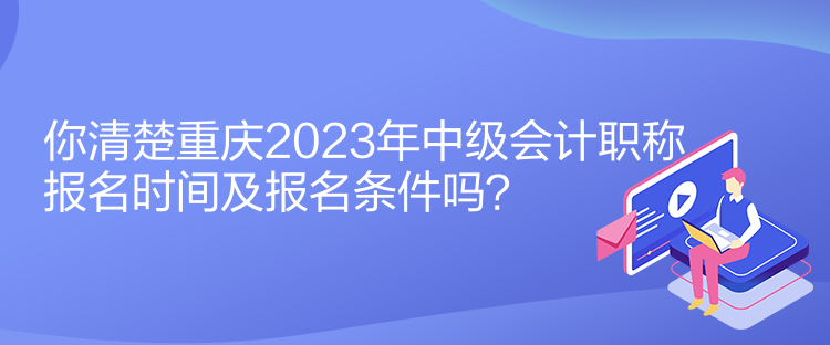 你清楚重慶2023年中級會計職稱報名時間及報名條件嗎？