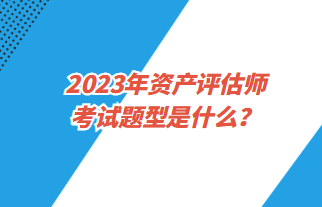 2023年資產(chǎn)評(píng)估師考試題型是什么？