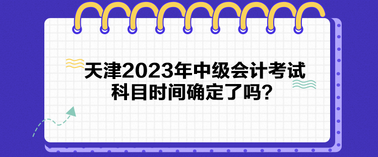 天津2023年中級會計考試科目時間確定了嗎？