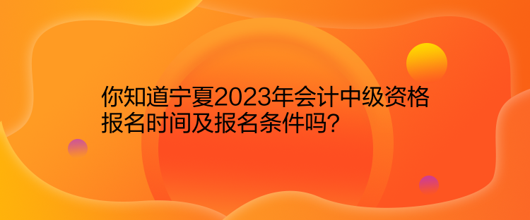 你知道寧夏2023年會計中級資格報名時間及報名條件嗎？