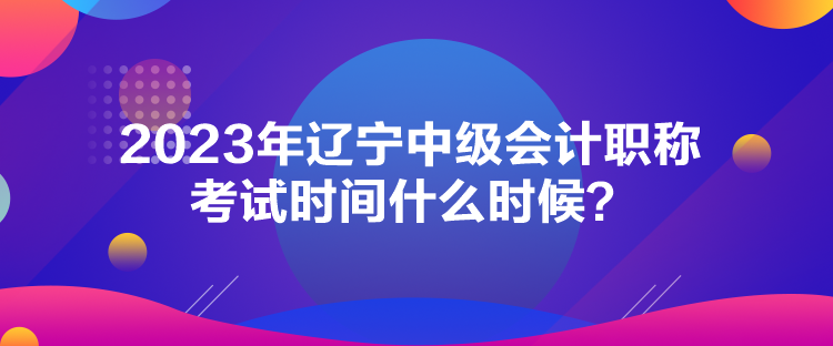 2023年遼寧中級會計職稱考試時間什么時候？