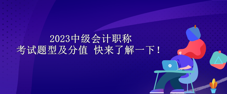 2023中級會計職稱考試題型及分值 快來了解一下！