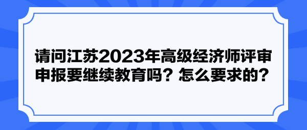 請(qǐng)問江蘇2023年高級(jí)經(jīng)濟(jì)師評(píng)審申報(bào)要繼續(xù)教育嗎？怎么要求的？