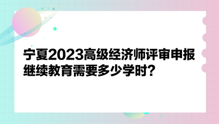 寧夏2023高級經濟師評審申報繼續(xù)教育需要多少學時？