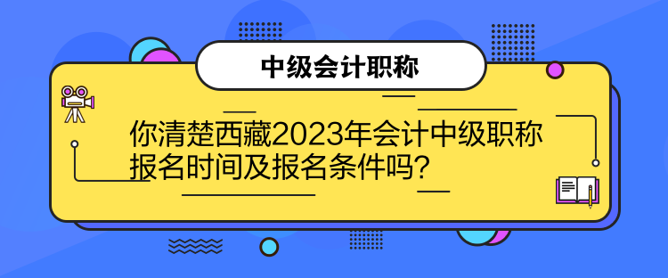 你清楚西藏2023年會計中級職稱報名時間及報名條件嗎？