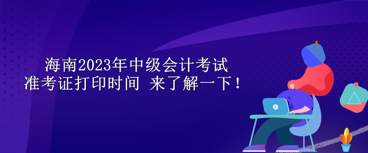 海南2023年中級(jí)會(huì)計(jì)考試準(zhǔn)考證打印時(shí)間 來了解一下！