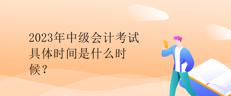 2023年中級會計考試具體時間是什么時候？