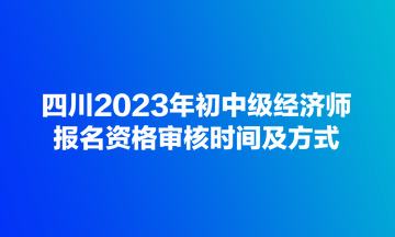 四川2023年初中級(jí)經(jīng)濟(jì)師報(bào)名資格審核時(shí)間及方式