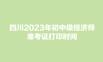 四川2023年初中級經(jīng)濟(jì)師準(zhǔn)考證打印時(shí)間