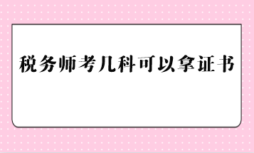 稅務(wù)師考幾科可以拿證書？