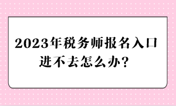 2023年稅務(wù)師報(bào)名入口進(jìn)不去怎么辦？