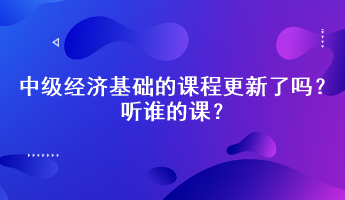 2023年中級經(jīng)濟基礎(chǔ)的課程更新了嗎？聽誰的課？