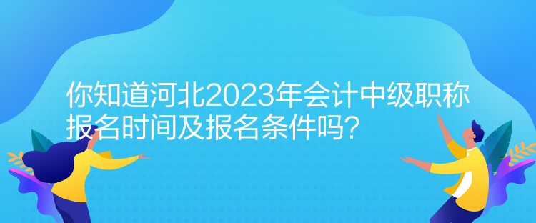 你知道河北2023年會計中級職稱報名時間及報名條件嗎？