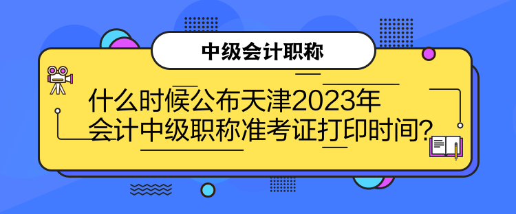 什么時(shí)候公布天津2023年會(huì)計(jì)中級(jí)職稱準(zhǔn)考證打印時(shí)間？