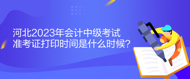 河北2023年會(huì)計(jì)中級(jí)考試準(zhǔn)考證打印時(shí)間是什么時(shí)候？