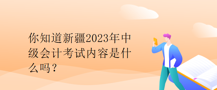 你知道新疆2023年中級(jí)會(huì)計(jì)考試內(nèi)容是什么嗎？