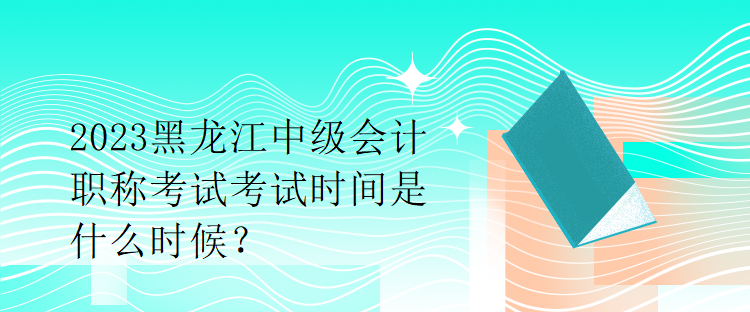 2023黑龍江中級(jí)會(huì)計(jì)職稱考試考試時(shí)間是什么時(shí)候？