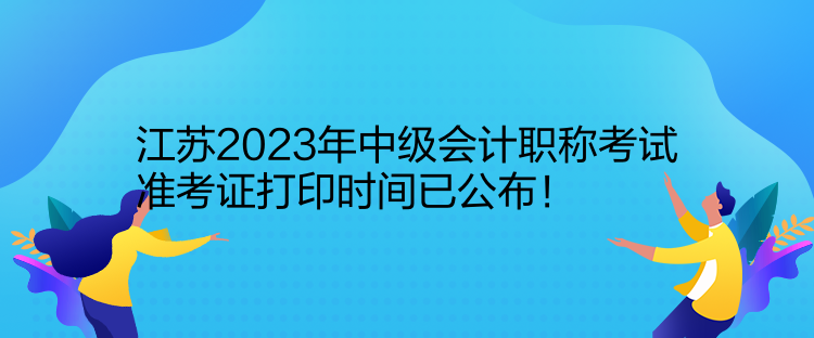 江蘇2023年中級會計(jì)職稱考試準(zhǔn)考證打印時(shí)間已公布！