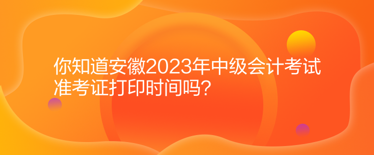 你知道安徽2023年中級會計考試準(zhǔn)考證打印時間嗎？