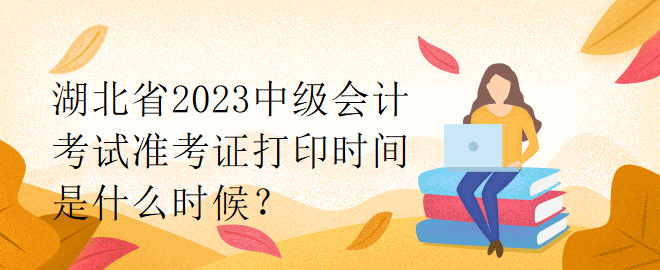 湖北省2023中級會計考試準(zhǔn)考證打印時間是什么時候？