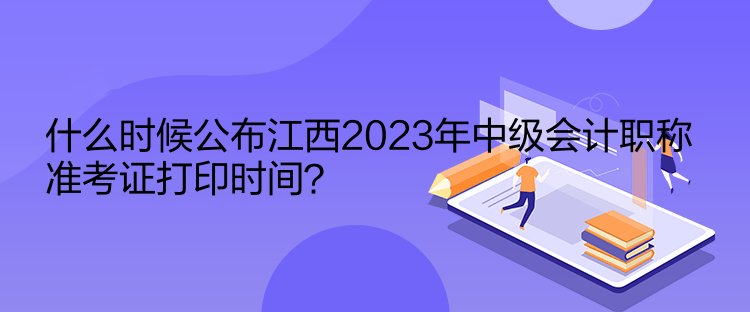 什么時(shí)候公布江西2023年中級(jí)會(huì)計(jì)職稱準(zhǔn)考證打印時(shí)間？