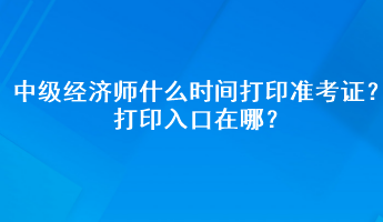 2023年中級經(jīng)濟師什么時間打印準(zhǔn)考證？打印入口在哪？