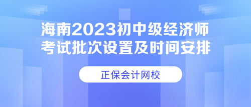 海南2023初中級(jí)經(jīng)濟(jì)師考試批次設(shè)置及時(shí)間安排