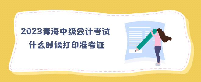 2023年青海中級會(huì)計(jì)考試什么時(shí)候打印準(zhǔn)考證