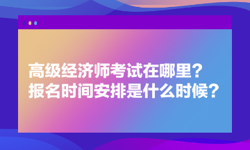 高級經濟師考試在哪里？報名時間安排是什么時候？