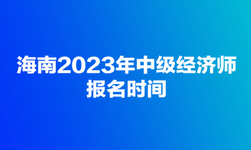 海南2023年中級(jí)經(jīng)濟(jì)師報(bào)名時(shí)間