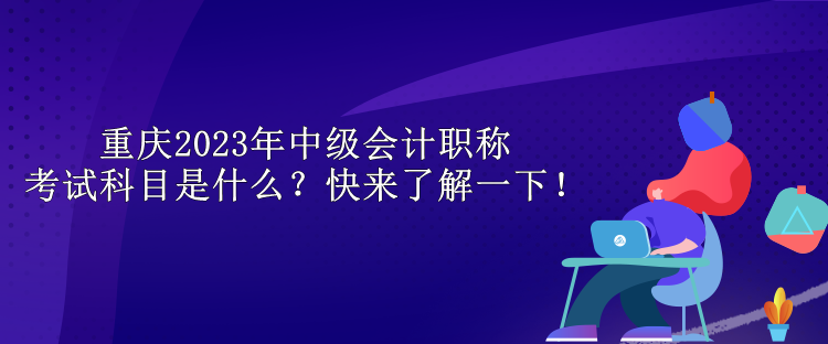 重慶2023年中級會計職稱考試科目是什么？快來了解一下！