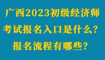 廣西2023初級(jí)經(jīng)濟(jì)師考試報(bào)名入口是什么？報(bào)名流程有哪些？