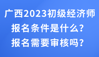 廣西2023年初級(jí)經(jīng)濟(jì)師報(bào)名條件是什么？報(bào)名需要審核嗎？