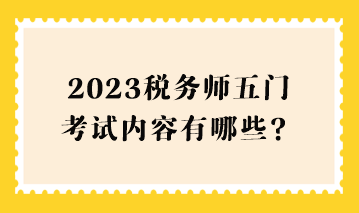 2023稅務師五門考試內(nèi)容有哪些？