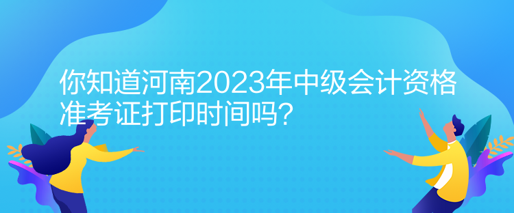 你知道河南2023年中級(jí)會(huì)計(jì)資格準(zhǔn)考證打印時(shí)間嗎？