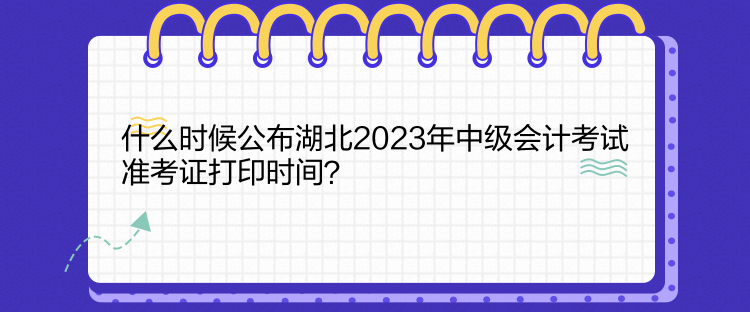 什么時(shí)候公布湖北2023年中級(jí)會(huì)計(jì)考試準(zhǔn)考證打印時(shí)間？