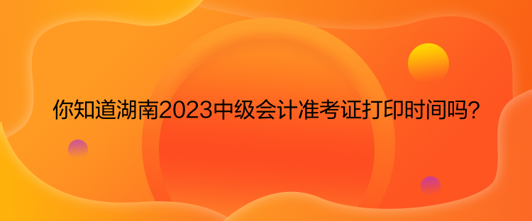 你知道湖南2023中級(jí)會(huì)計(jì)準(zhǔn)考證打印時(shí)間嗎？