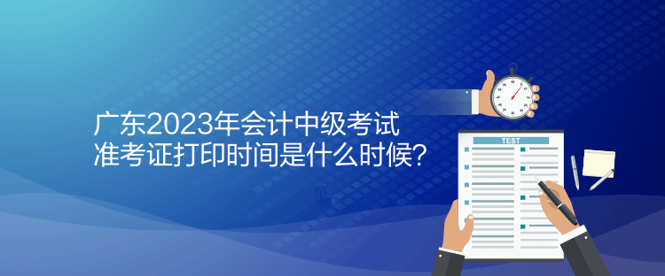 廣東2023年會計中級考試準(zhǔn)考證打印時間是什么時候？