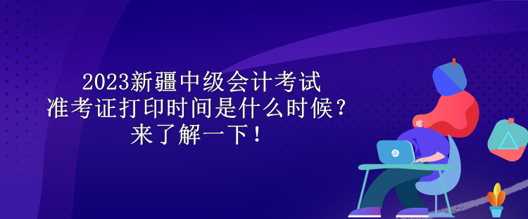 2023新疆中級(jí)會(huì)計(jì)考試準(zhǔn)考證打印時(shí)間是什么時(shí)候？來(lái)了解一下！