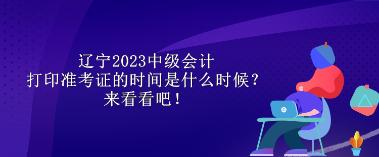 遼寧2023中級(jí)會(huì)計(jì)打印準(zhǔn)考證的時(shí)間是什么時(shí)候？來(lái)看看吧！