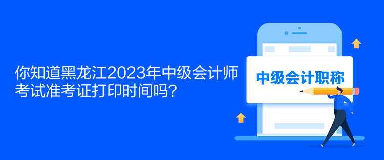 你知道黑龍江2023年中級(jí)會(huì)計(jì)師考試準(zhǔn)考證打印時(shí)間嗎？