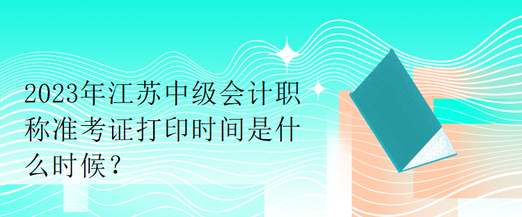 2023年江蘇中級(jí)會(huì)計(jì)職稱準(zhǔn)考證打印時(shí)間是什么時(shí)候？