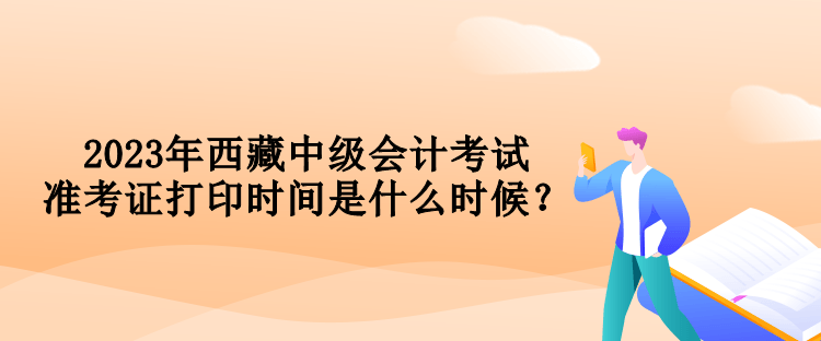 2023年西藏中級(jí)會(huì)計(jì)考試準(zhǔn)考證打印時(shí)間是什么時(shí)候？