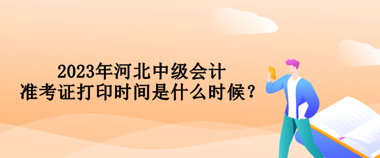 2023年河北中級會計準(zhǔn)考證打印時間是什么時候？