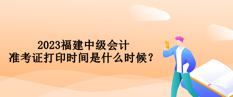 2023福建中級會計準(zhǔn)考證打印時間是什么時候？