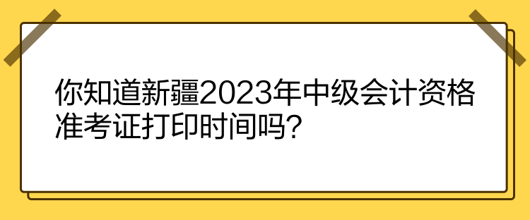 你知道新疆2023年中級(jí)會(huì)計(jì)資格準(zhǔn)考證打印時(shí)間嗎？