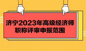 濟寧2023年高級經(jīng)濟師職稱評審申報范圍