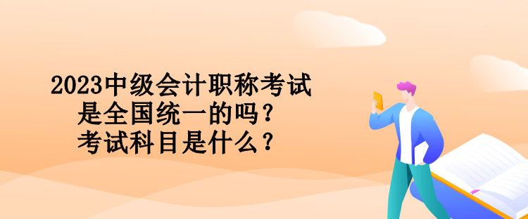 2023中級(jí)會(huì)計(jì)職稱考試是全國統(tǒng)一的嗎？考試科目是什么？