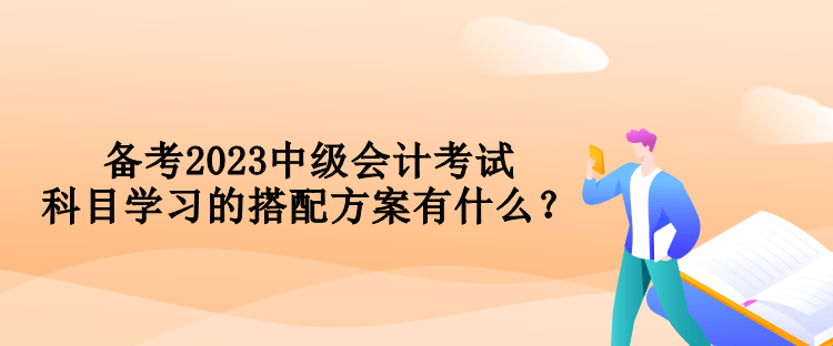 備考2023中級會計考試 科目學習的搭配方案有什么？